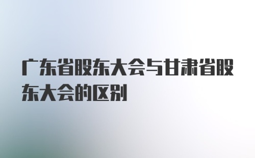 广东省股东大会与甘肃省股东大会的区别