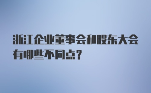 浙江企业董事会和股东大会有哪些不同点？