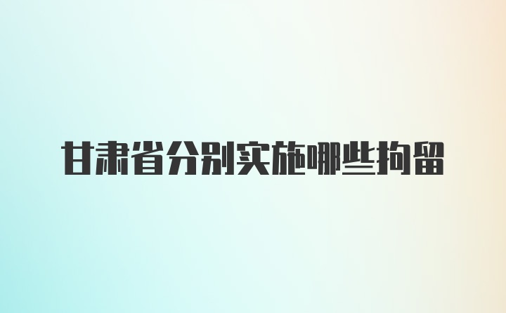 甘肃省分别实施哪些拘留