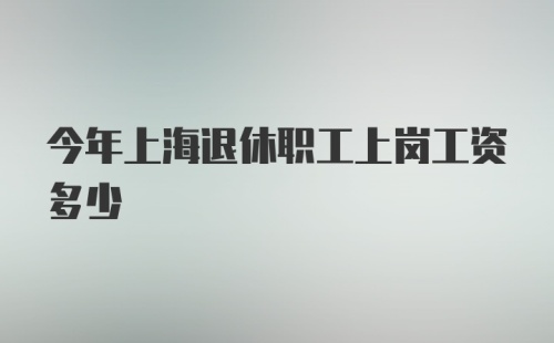 今年上海退休职工上岗工资多少