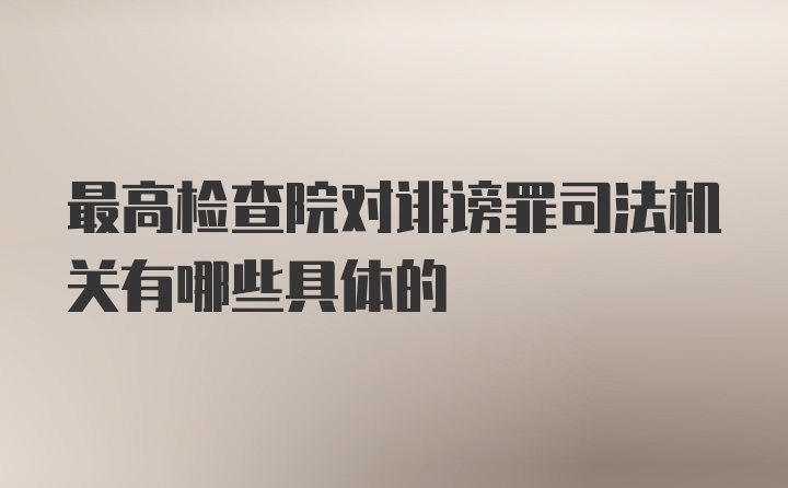 最高检查院对诽谤罪司法机关有哪些具体的