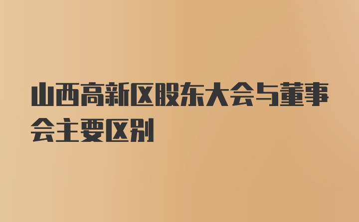 山西高新区股东大会与董事会主要区别