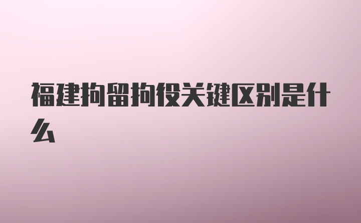 福建拘留拘役关键区别是什么