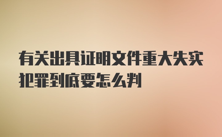 有关出具证明文件重大失实犯罪到底要怎么判