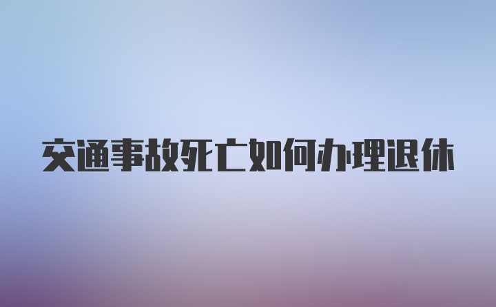 交通事故死亡如何办理退休