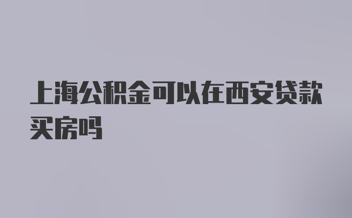 上海公积金可以在西安贷款买房吗