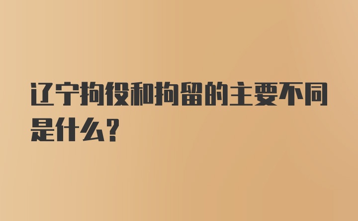 辽宁拘役和拘留的主要不同是什么？