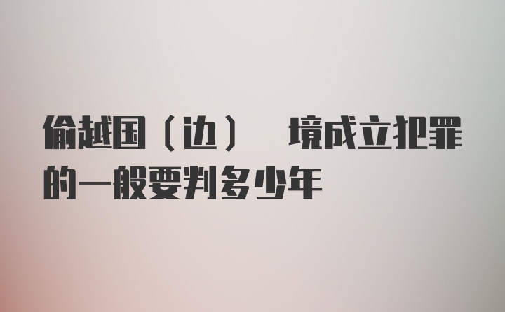 偷越国(边) 境成立犯罪的一般要判多少年