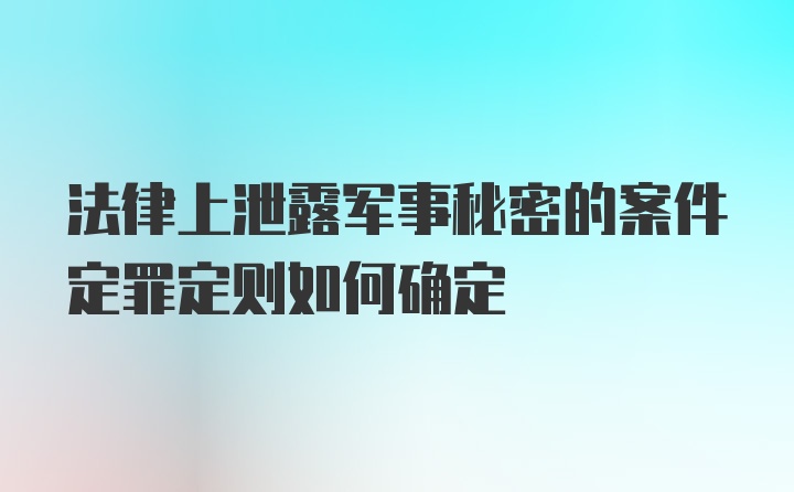 法律上泄露军事秘密的案件定罪定则如何确定