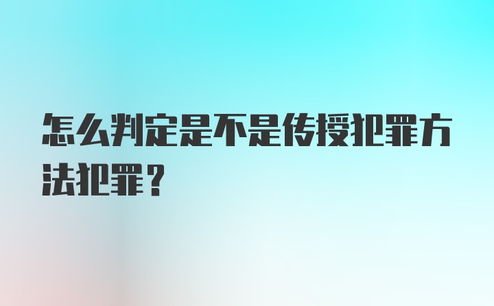 怎么判定是不是传授犯罪方法犯罪？