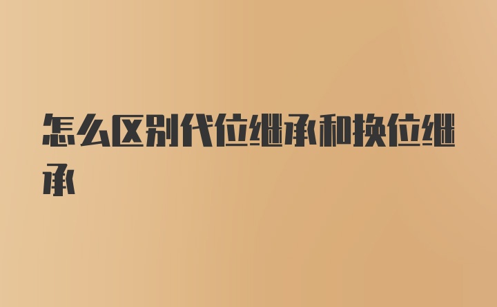 怎么区别代位继承和换位继承