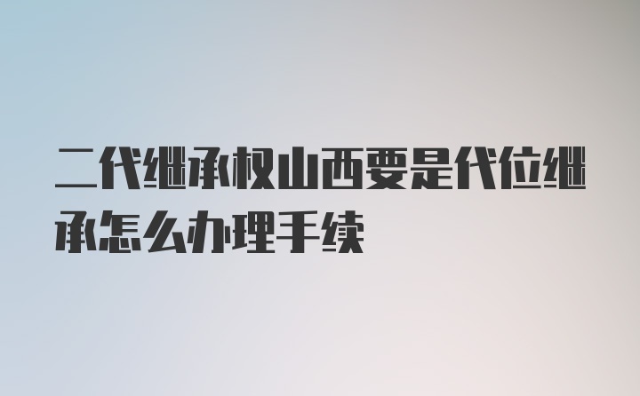 二代继承权山西要是代位继承怎么办理手续