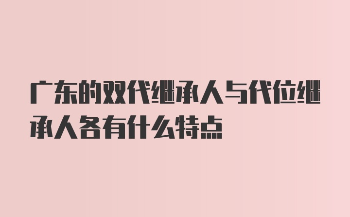 广东的双代继承人与代位继承人各有什么特点