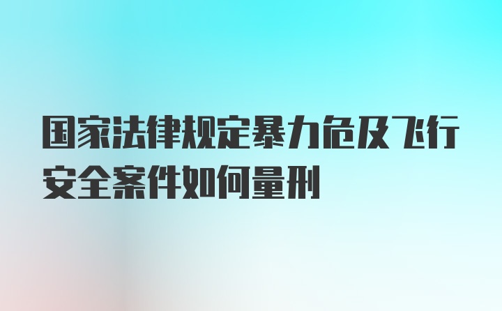 国家法律规定暴力危及飞行安全案件如何量刑