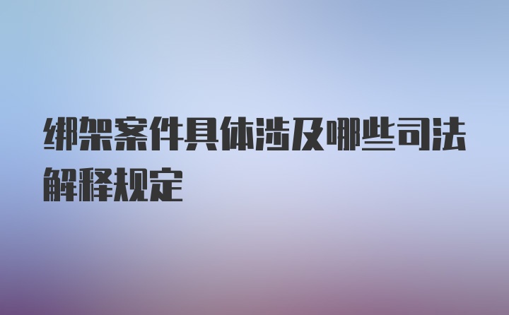 绑架案件具体涉及哪些司法解释规定