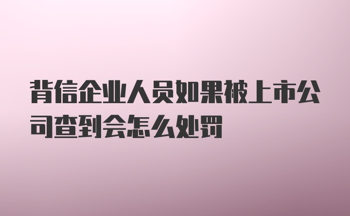 背信企业人员如果被上市公司查到会怎么处罚