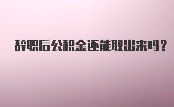 辞职后公积金还能取出来吗？