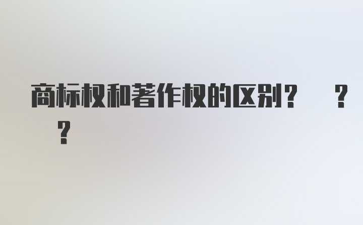 商标权和著作权的区别? ? ?