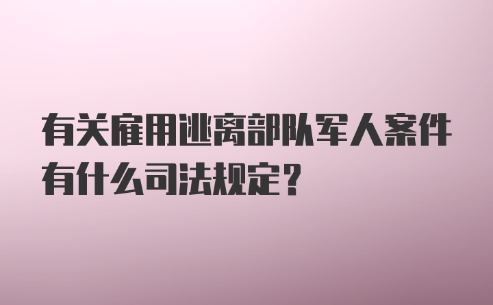 有关雇用逃离部队军人案件有什么司法规定？