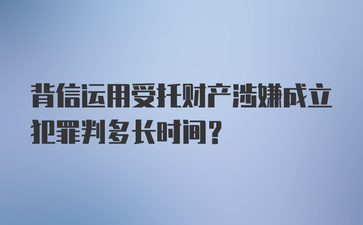 背信运用受托财产涉嫌成立犯罪判多长时间？