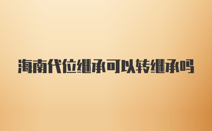 海南代位继承可以转继承吗