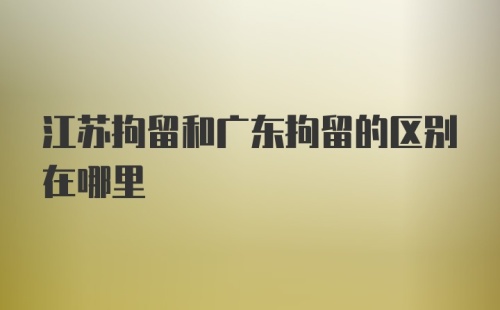 江苏拘留和广东拘留的区别在哪里