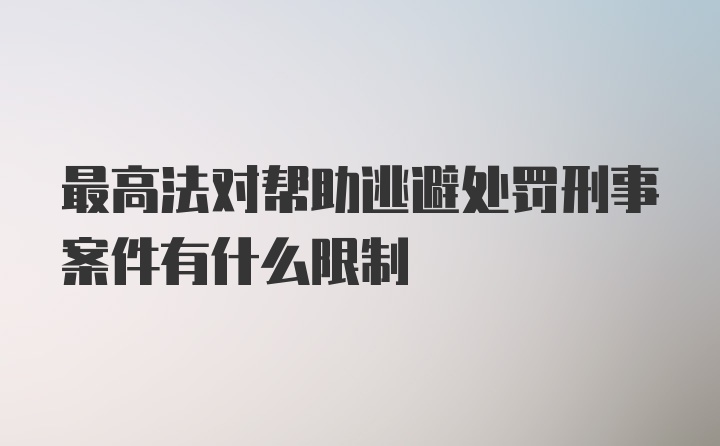 最高法对帮助逃避处罚刑事案件有什么限制