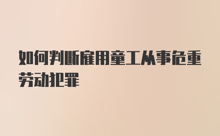 如何判断雇用童工从事危重劳动犯罪