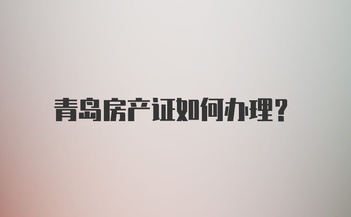 青岛房产证如何办理？