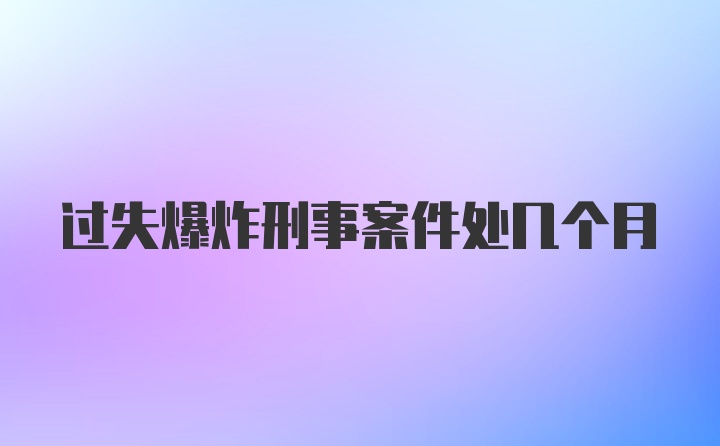 过失爆炸刑事案件处几个月