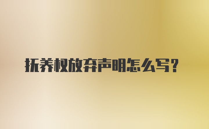 抚养权放弃声明怎么写？