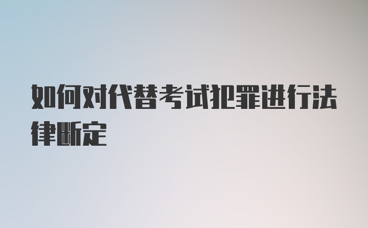 如何对代替考试犯罪进行法律断定