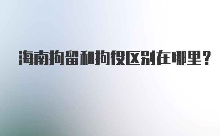 海南拘留和拘役区别在哪里？