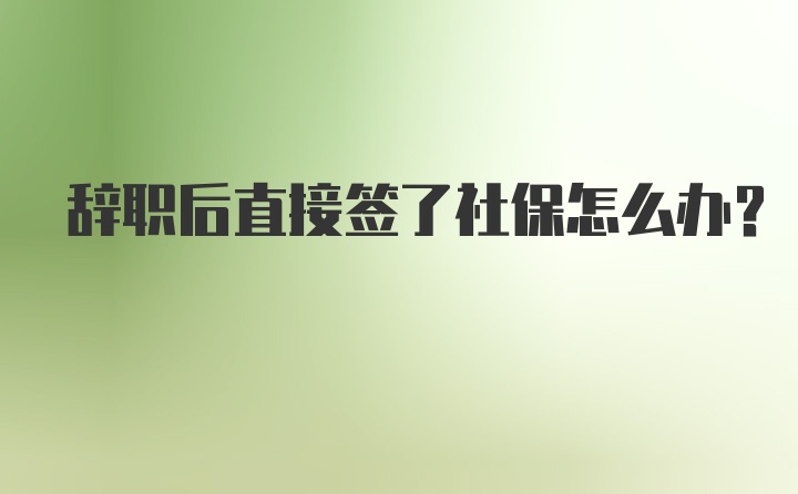 辞职后直接签了社保怎么办？