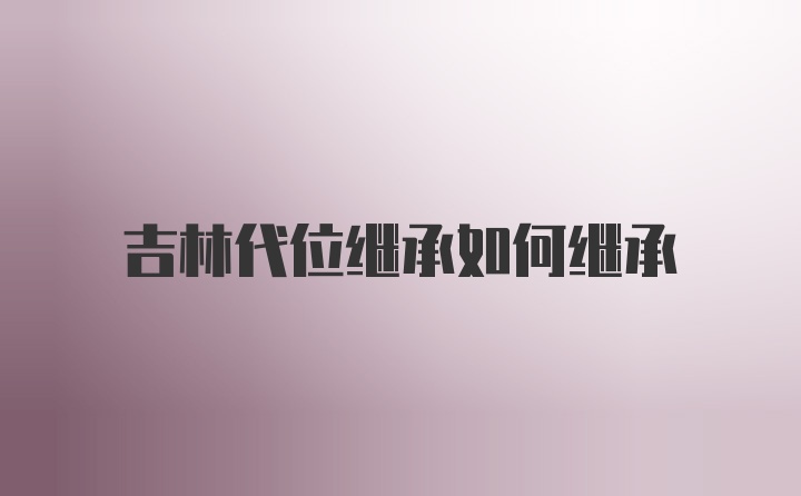 吉林代位继承如何继承