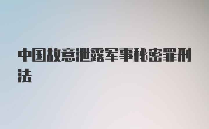 中国故意泄露军事秘密罪刑法