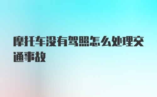 摩托车没有驾照怎么处理交通事故