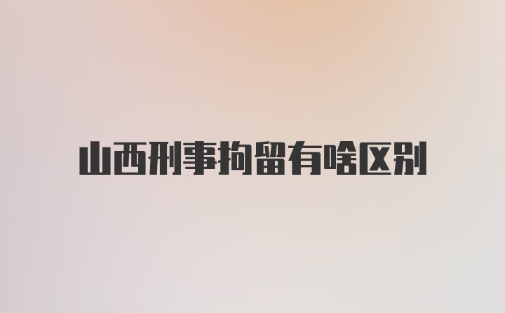 山西刑事拘留有啥区别