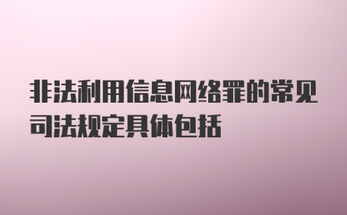 非法利用信息网络罪的常见司法规定具体包括