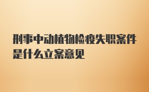 刑事中动植物检疫失职案件是什么立案意见