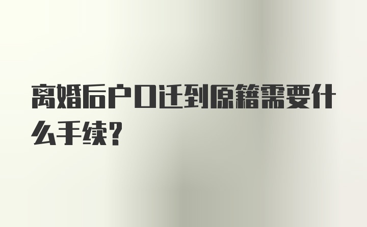 离婚后户口迁到原籍需要什么手续?