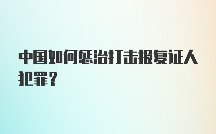 中国如何惩治打击报复证人犯罪？