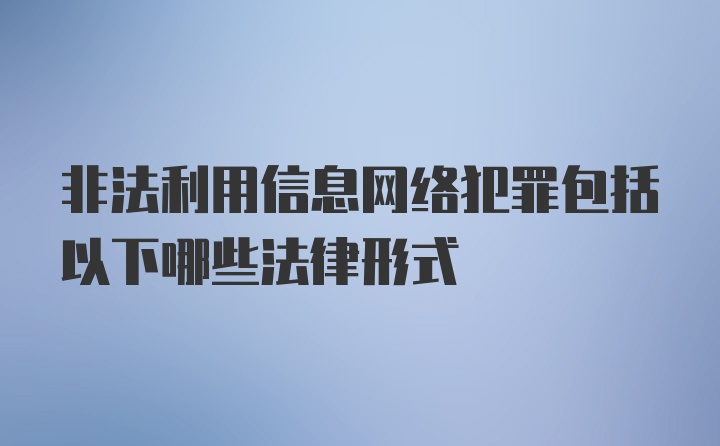 非法利用信息网络犯罪包括以下哪些法律形式