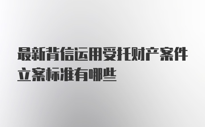 最新背信运用受托财产案件立案标准有哪些