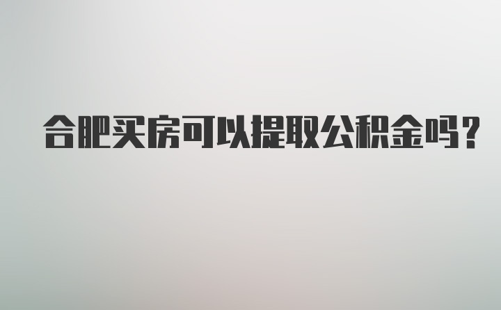 合肥买房可以提取公积金吗？