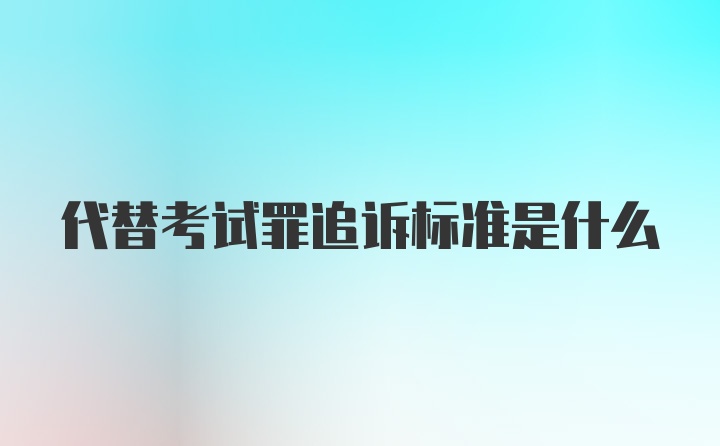 代替考试罪追诉标准是什么