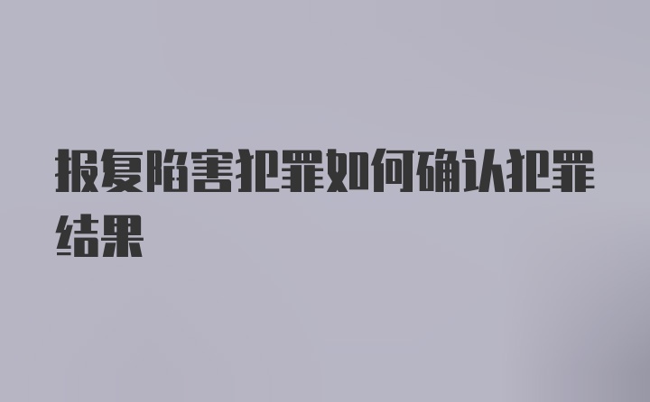 报复陷害犯罪如何确认犯罪结果