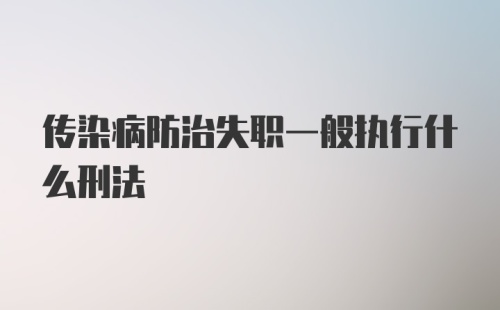 传染病防治失职一般执行什么刑法