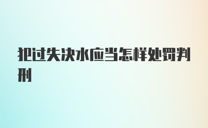 犯过失决水应当怎样处罚判刑