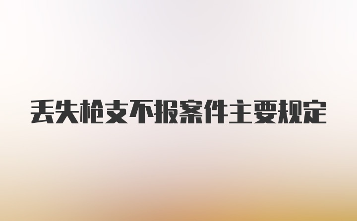 丢失枪支不报案件主要规定